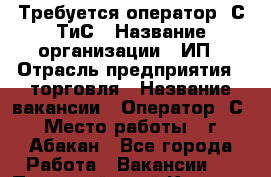 Требуется оператор 1С ТиС › Название организации ­ ИП › Отрасль предприятия ­ торговля › Название вакансии ­ Оператор 1С › Место работы ­ г. Абакан - Все города Работа » Вакансии   . Пермский край,Кизел г.